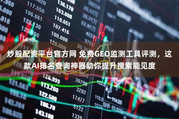 炒股配资平台官方网 免费GEO监测工具评测，这款AI排名查询神器助你提升搜索能见度