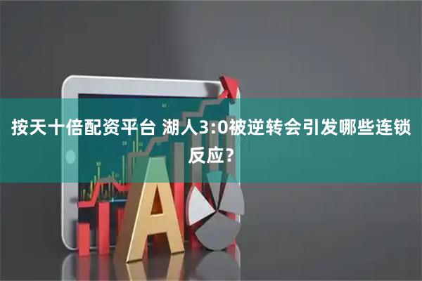 按天十倍配资平台 湖人3:0被逆转会引发哪些连锁反应？