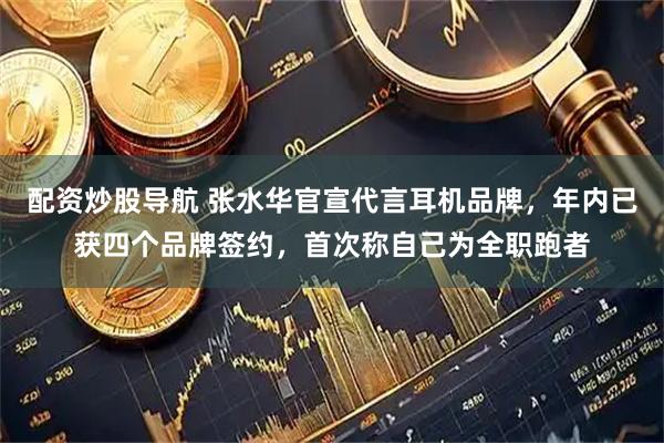 配资炒股导航 张水华官宣代言耳机品牌，年内已获四个品牌签约，首次称自己为全职跑者